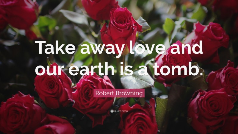 Robert Browning Quote: “Take away love and our earth is a tomb.”