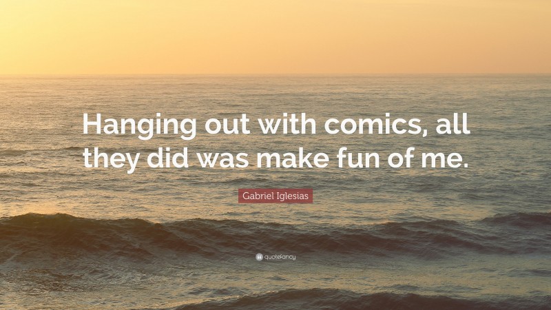 Gabriel Iglesias Quote: “Hanging out with comics, all they did was make fun of me.”