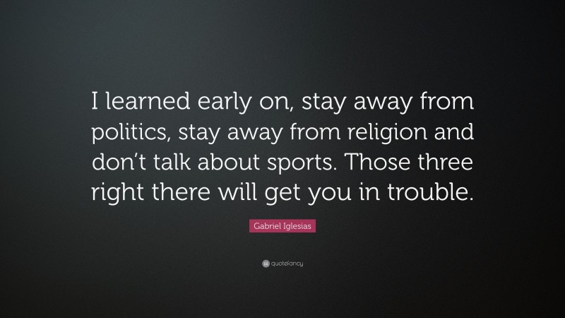 Gabriel Iglesias Quote: “I learned early on, stay away from politics, stay away from religion and don’t talk about sports. Those three right there will get you in trouble.”