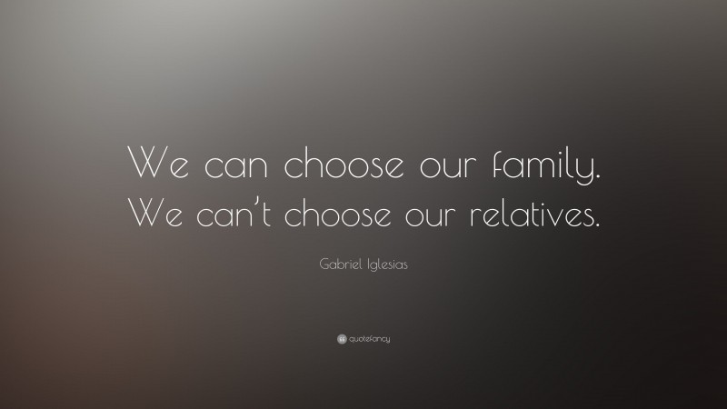 Gabriel Iglesias Quote: “We can choose our family. We can’t choose our relatives.”