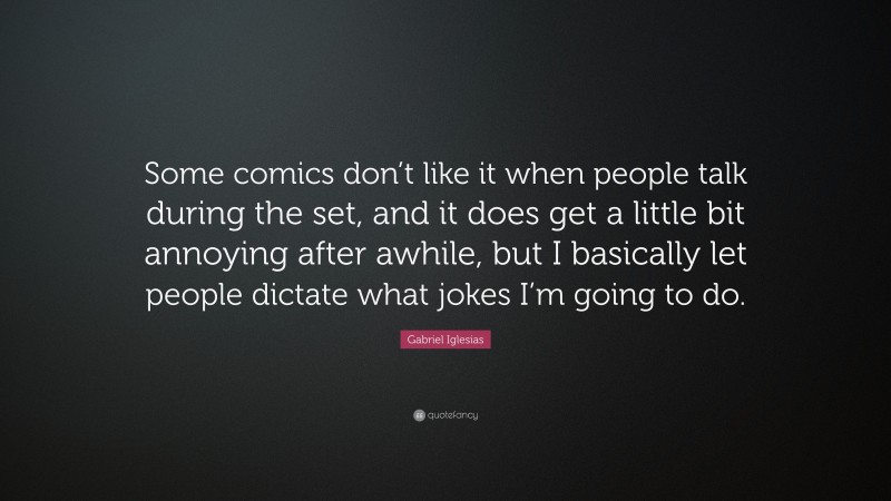 Gabriel Iglesias Quote: “Some comics don’t like it when people talk during the set, and it does get a little bit annoying after awhile, but I basically let people dictate what jokes I’m going to do.”