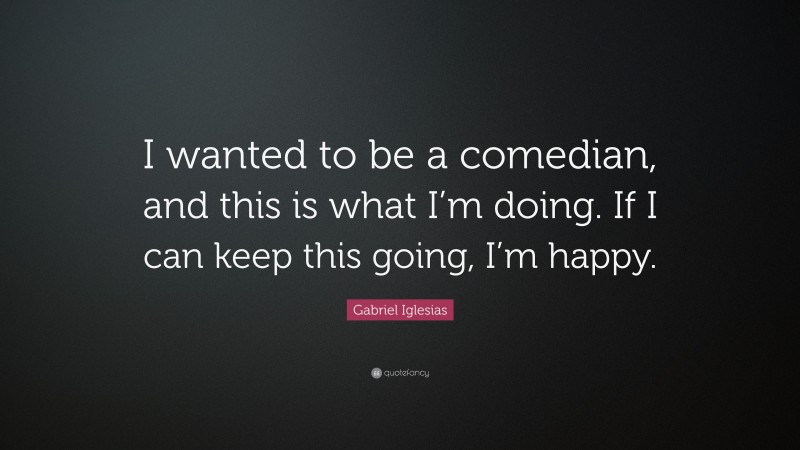 Gabriel Iglesias Quote: “I wanted to be a comedian, and this is what I’m doing. If I can keep this going, I’m happy.”