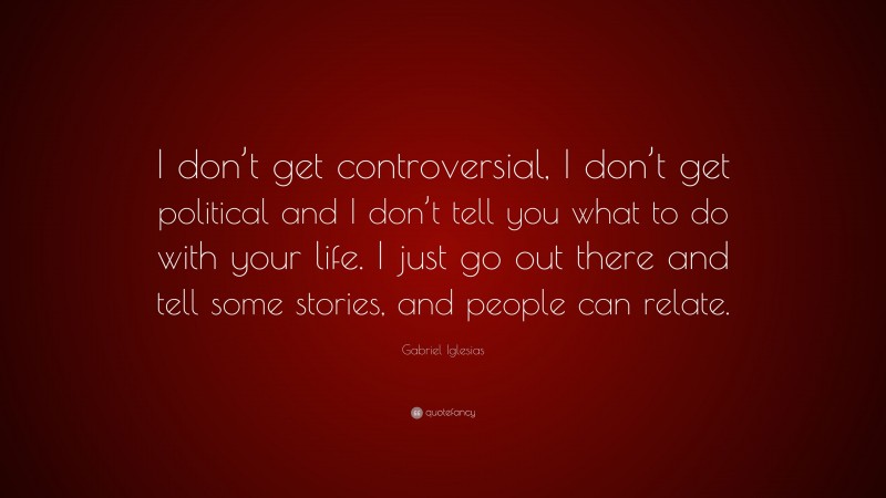 Gabriel Iglesias Quote: “I don’t get controversial, I don’t get political and I don’t tell you what to do with your life. I just go out there and tell some stories, and people can relate.”