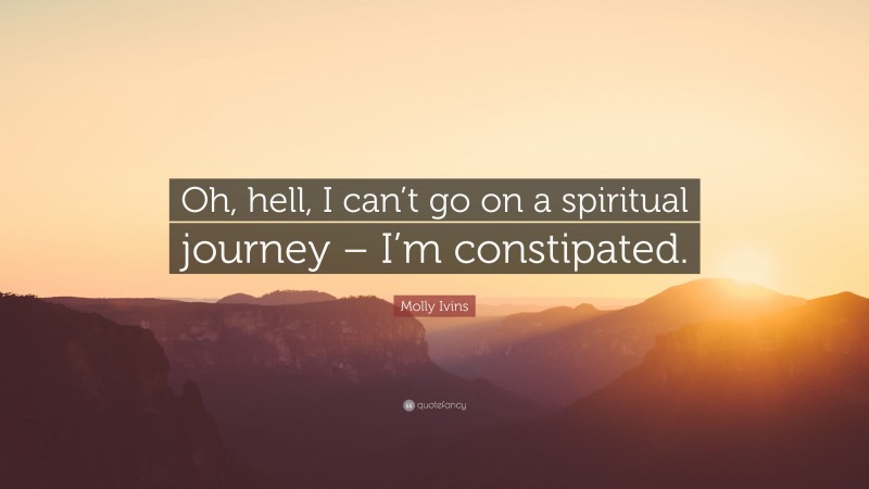 Molly Ivins Quote: “Oh, hell, I can’t go on a spiritual journey – I’m constipated.”