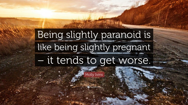 Molly Ivins Quote: “Being slightly paranoid is like being slightly pregnant – it tends to get worse.”