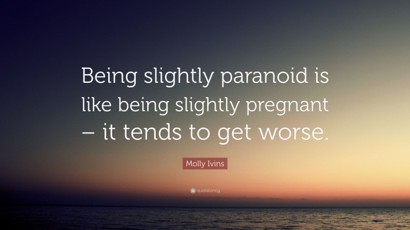 Molly Ivins Quote: “Being slightly paranoid is like being slightly pregnant – it tends to get worse.”