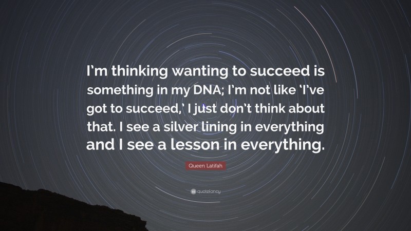 Queen Latifah Quote: “I’m thinking wanting to succeed is something in my DNA; I’m not like ‘I’ve got to succeed,’ I just don’t think about that. I see a silver lining in everything and I see a lesson in everything.”