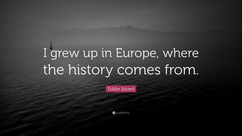 Eddie Izzard Quote: “I grew up in Europe, where the history comes from.”