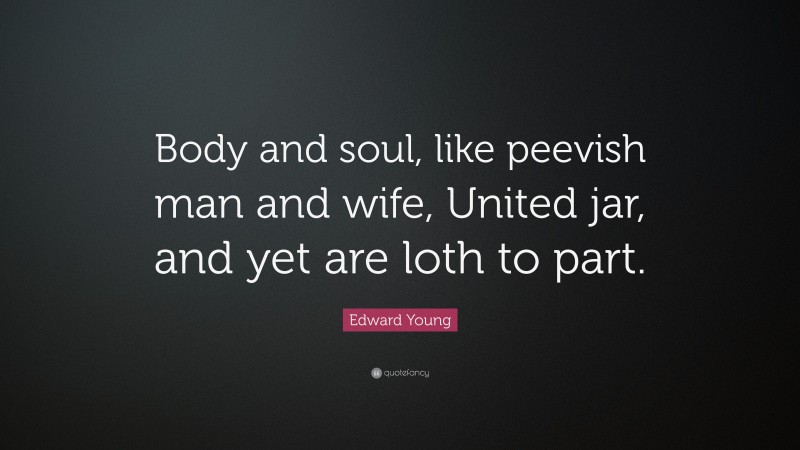 Edward Young Quote: “Body and soul, like peevish man and wife, United jar, and yet are loth to part.”