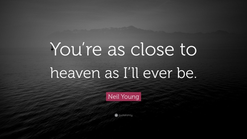 Neil Young Quote: “You’re as close to heaven as I’ll ever be.”