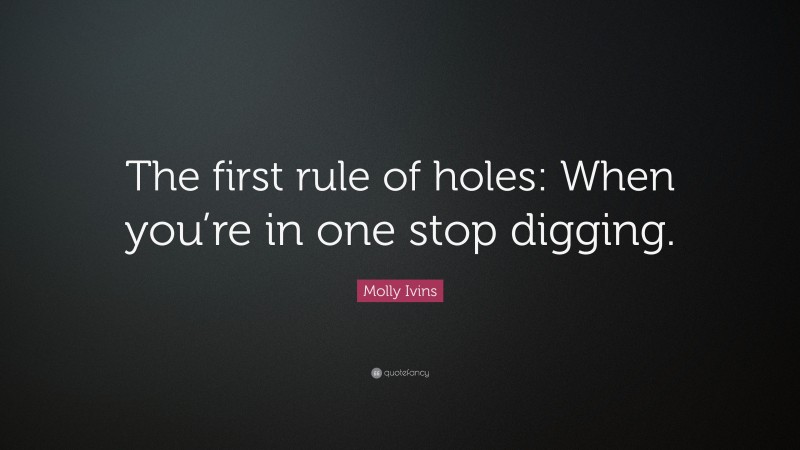 Molly Ivins Quote: “The first rule of holes: When you’re in one stop digging.”