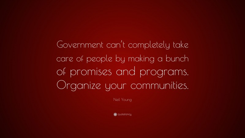 Neil Young Quote: “Government can’t completely take care of people by making a bunch of promises and programs. Organize your communities.”