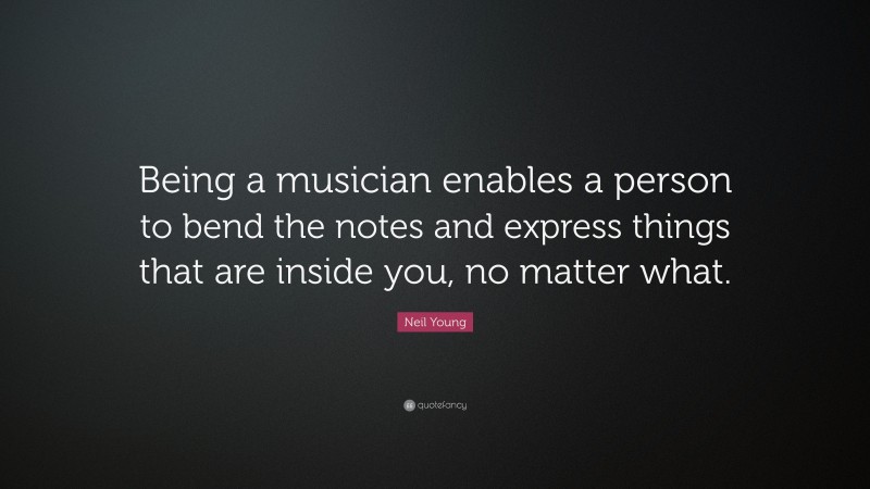 Neil Young Quote: “Being a musician enables a person to bend the notes and express things that are inside you, no matter what.”