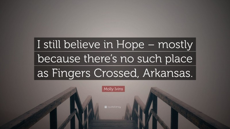 Molly Ivins Quote: “I still believe in Hope – mostly because there’s no such place as Fingers Crossed, Arkansas.”