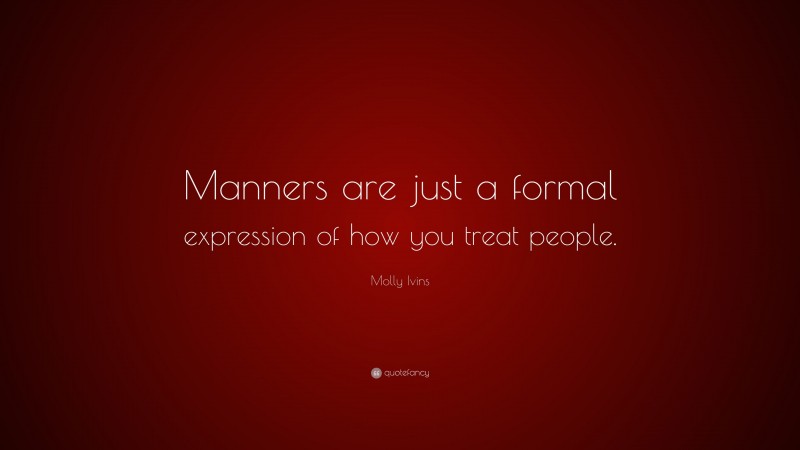 Molly Ivins Quote: “Manners are just a formal expression of how you treat people.”