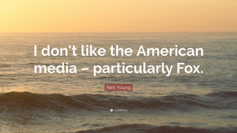 Neil Young Quote: “I don’t like the American media – particularly Fox.”