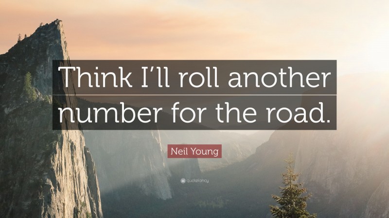Neil Young Quote: “Think I’ll roll another number for the road.”