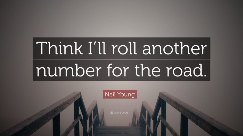 Neil Young Quote: “Think I’ll roll another number for the road.”
