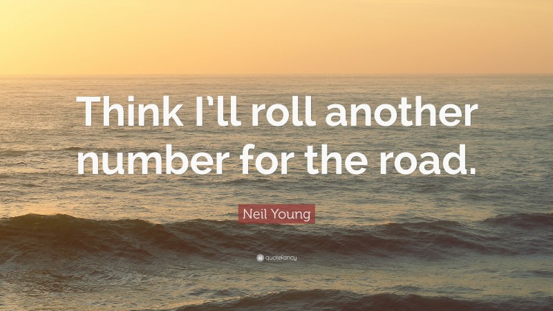 Neil Young Quote: “Think I’ll roll another number for the road.”