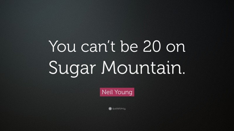 Neil Young Quote: “You can’t be 20 on Sugar Mountain.”
