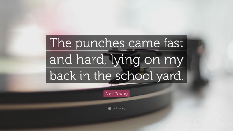 Neil Young Quote: “The punches came fast and hard, lying on my back in the school yard.”