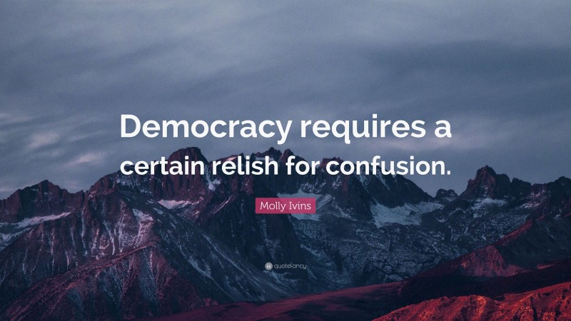 Molly Ivins Quote: “Democracy requires a certain relish for confusion.”