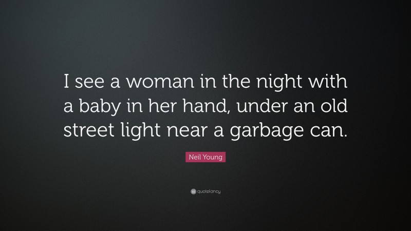 Neil Young Quote: “I see a woman in the night with a baby in her hand, under an old street light near a garbage can.”