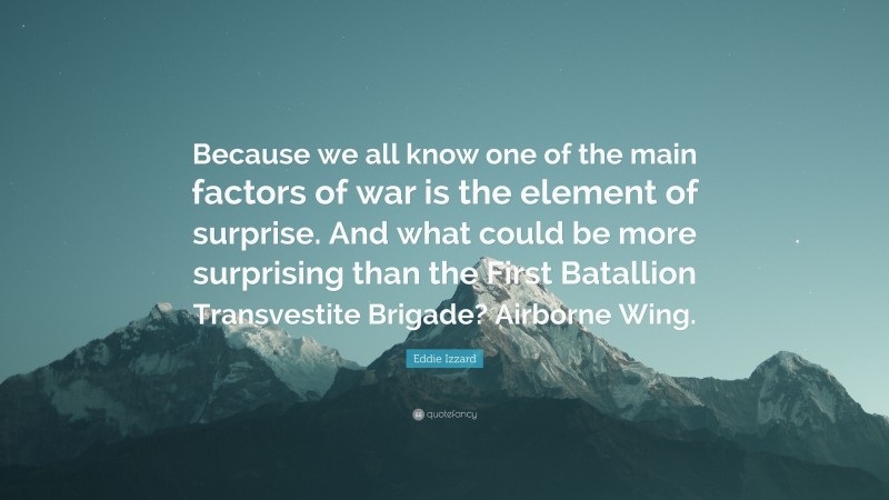 Eddie Izzard Quote: “Because we all know one of the main factors of war is the element of surprise. And what could be more surprising than the First Batallion Transvestite Brigade? Airborne Wing.”