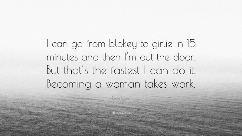 Eddie Izzard Quote: “I can go from blokey to girlie in 15 minutes and then I’m out the door. But that’s the fastest I can do it. Becoming a woman takes work.”