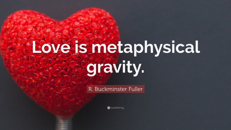 R. Buckminster Fuller Quote: “Love is metaphysical gravity.”