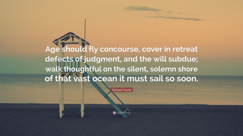 Edward Young Quote: “Age should fly concourse, cover in retreat defects of judgment, and the will subdue; walk thoughtful on the silent, solemn shore of that vast ocean it must sail so soon.”