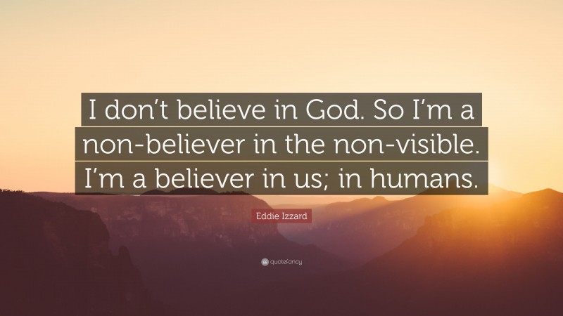 Eddie Izzard Quote: “I don’t believe in God. So I’m a non-believer in the non-visible. I’m a believer in us; in humans.”