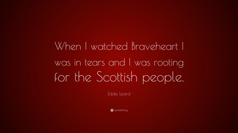 Eddie Izzard Quote: “When I watched Braveheart I was in tears and I was rooting for the Scottish people.”
