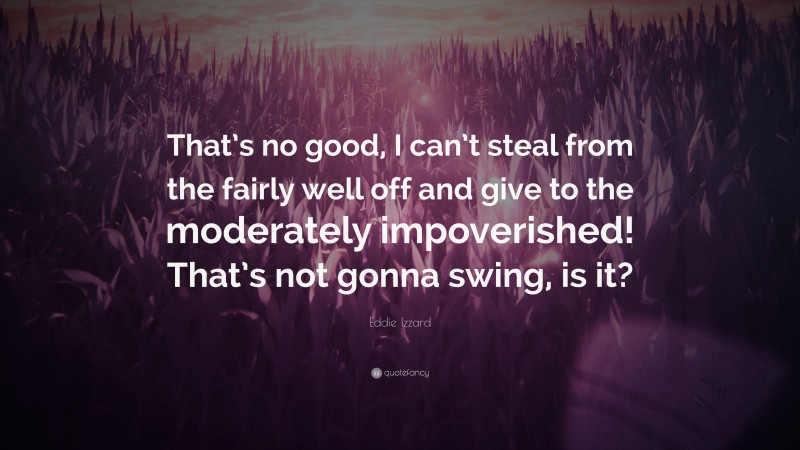 Eddie Izzard Quote: “That’s no good, I can’t steal from the fairly well off and give to the moderately impoverished! That’s not gonna swing, is it?”