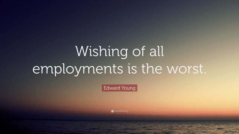 Edward Young Quote: “Wishing of all employments is the worst.”