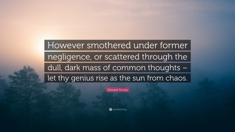 Edward Young Quote: “However smothered under former negligence, or scattered through the dull, dark mass of common thoughts – let thy genius rise as the sun from chaos.”