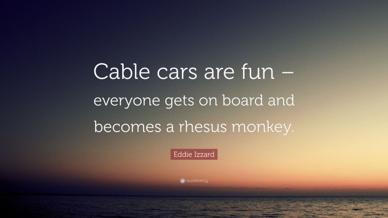 Eddie Izzard Quote: “Cable cars are fun – everyone gets on board and becomes a rhesus monkey.”
