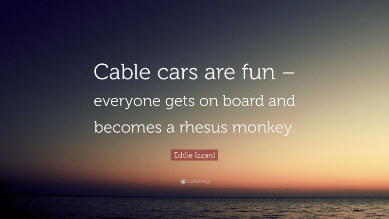 Eddie Izzard Quote: “Cable cars are fun – everyone gets on board and becomes a rhesus monkey.”