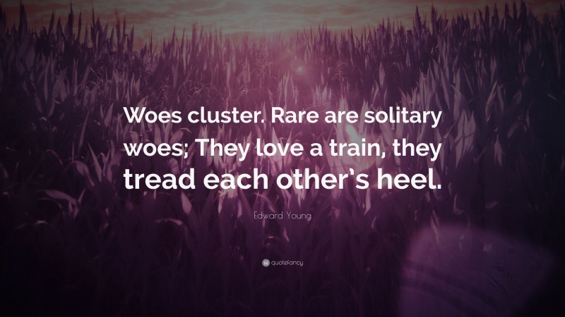Edward Young Quote: “Woes cluster. Rare are solitary woes; They love a train, they tread each other’s heel.”