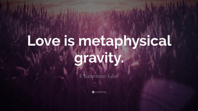 R. Buckminster Fuller Quote: “Love is metaphysical gravity.”