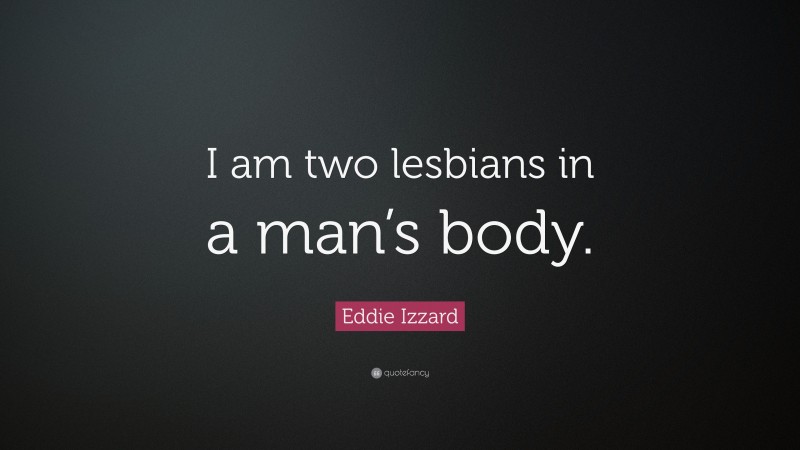 Eddie Izzard Quote: “I am two lesbians in a man’s body.”