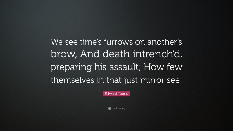 Edward Young Quote: “We see time’s furrows on another’s brow, And death intrench’d, preparing his assault; How few themselves in that just mirror see!”