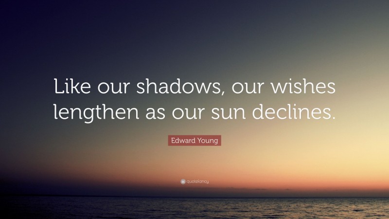 Edward Young Quote: “Like our shadows, our wishes lengthen as our sun declines.”