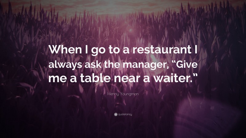 Henny Youngman Quote: “When I go to a restaurant I always ask the manager, “Give me a table near a waiter.””