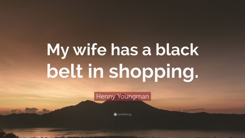 Henny Youngman Quote: “My wife has a black belt in shopping.”