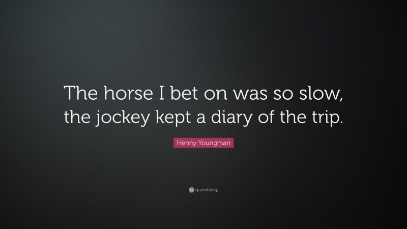 Henny Youngman Quote: “The horse I bet on was so slow, the jockey kept a diary of the trip.”