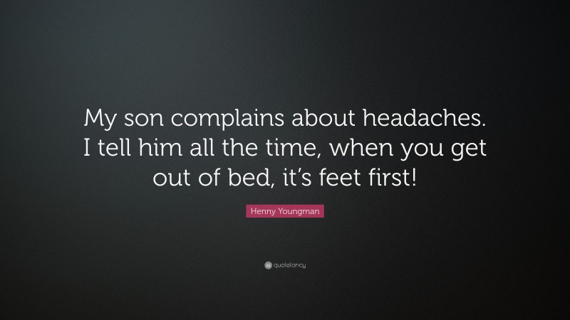 Henny Youngman Quote: “My son complains about headaches. I tell him all the time, when you get out of bed, it’s feet first!”