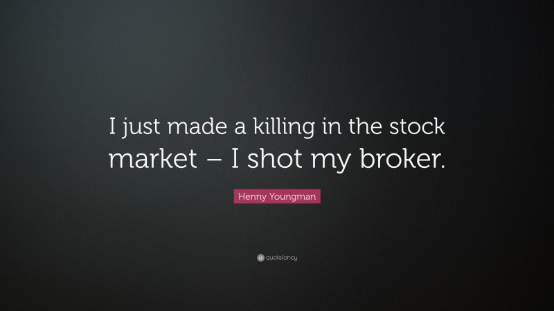 Henny Youngman Quote: “I just made a killing in the stock market – I shot my broker.”