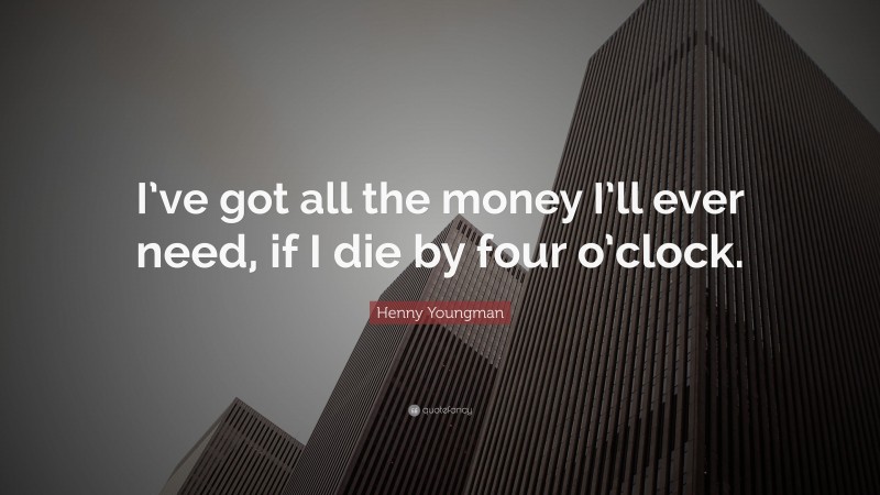 Henny Youngman Quote: “I’ve got all the money I’ll ever need, if I die by four o’clock.”