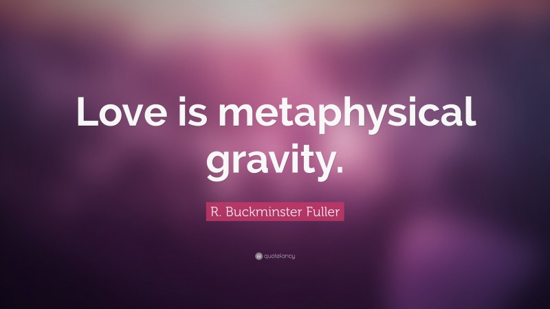 R. Buckminster Fuller Quote: “Love is metaphysical gravity.”